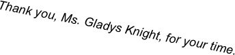 Thank you, Ms. Gladys Knight, for your time.